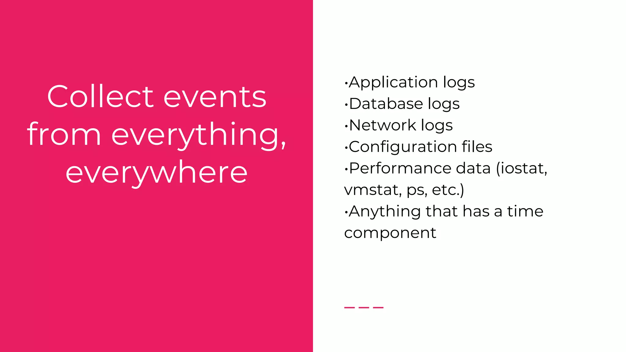 Collect events
from everything,
everywhere
•Application logs
•Database logs
•Network logs
•Configuration files
•Performance data (iostat,
vmstat, ps, etc.)
•Anything that has a time
component
 