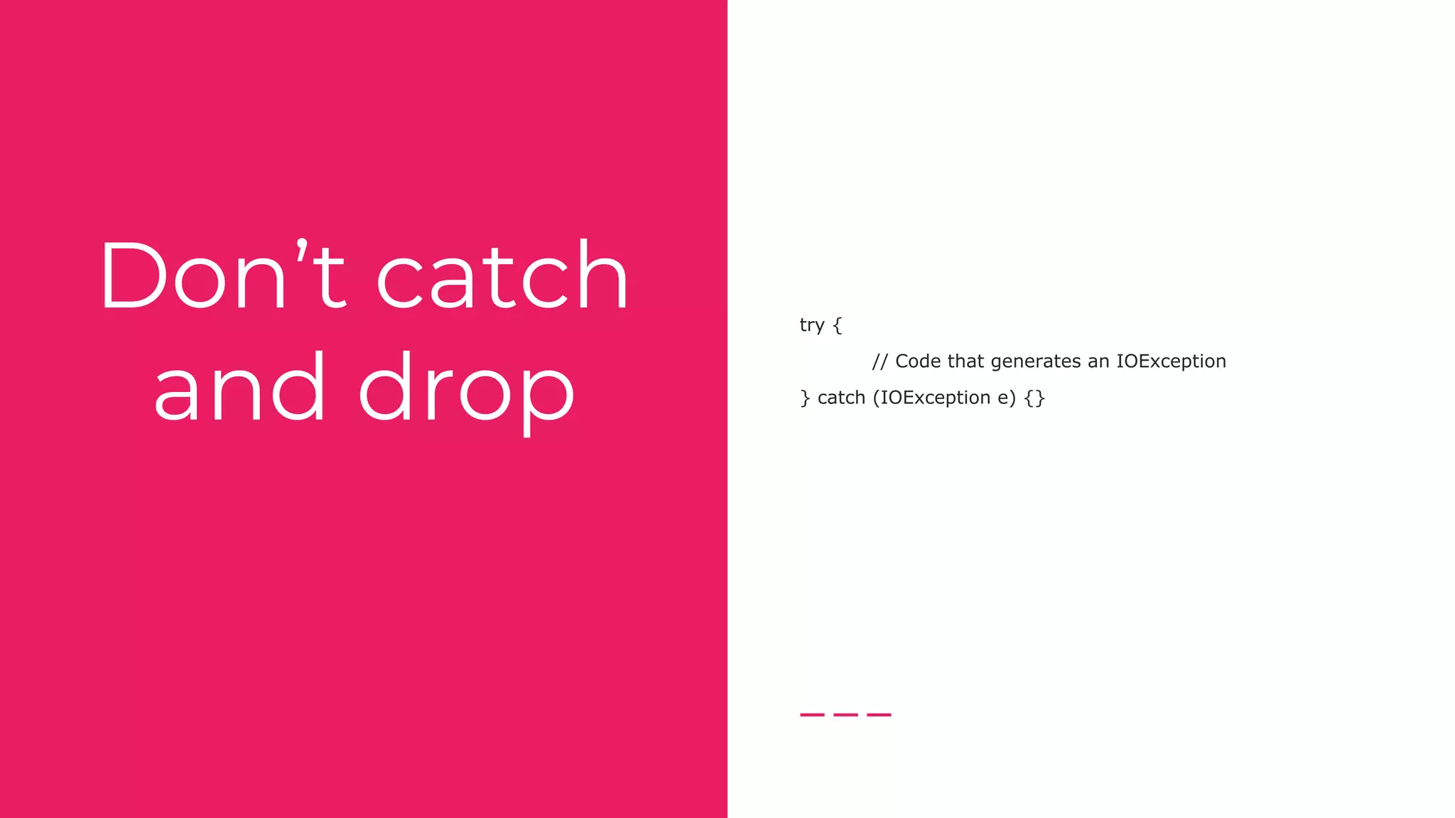 Don’t catch
and drop
try {
// Code that generates an IOException
} catch (IOException e) {}
 