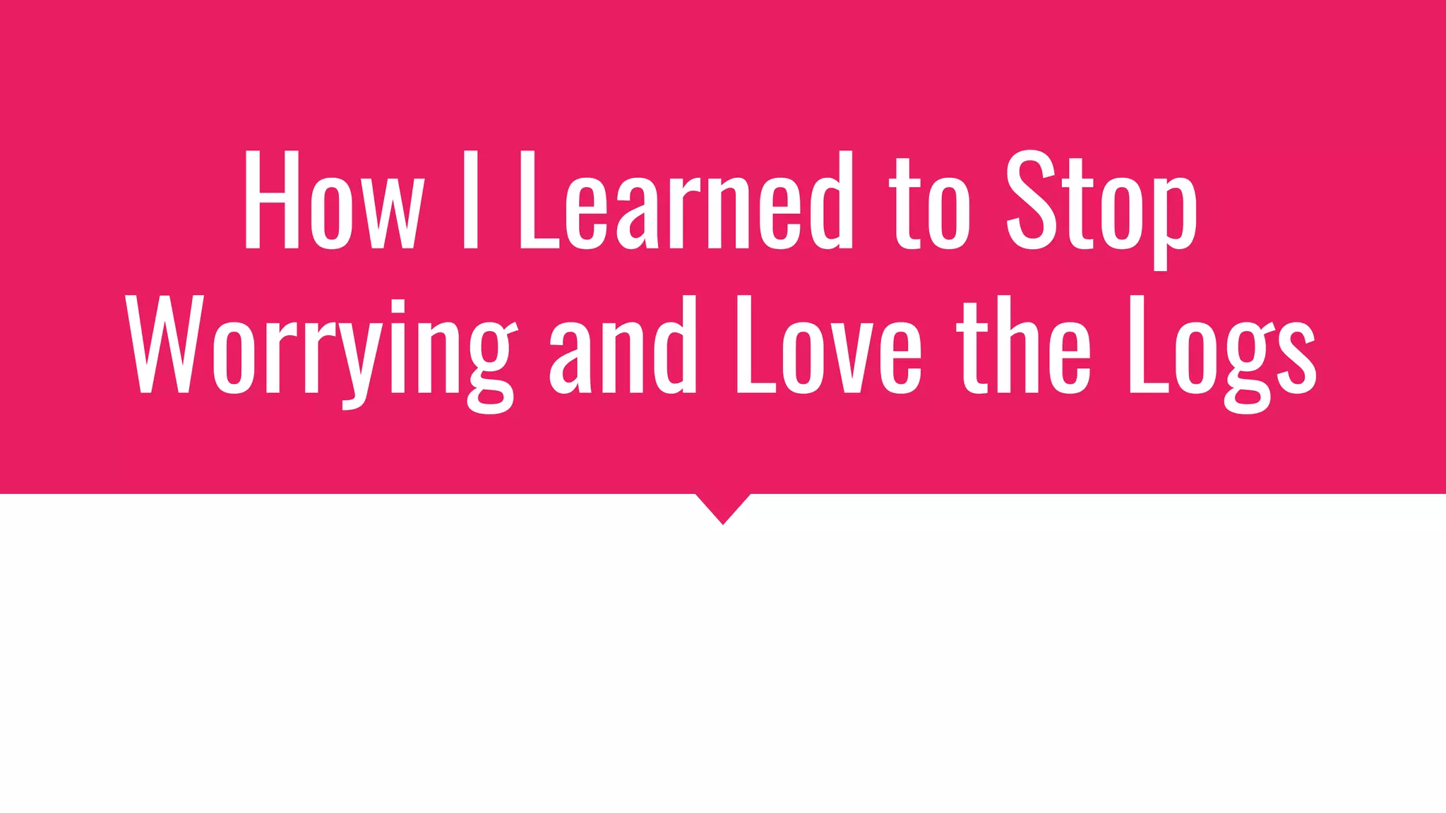 How I Learned to Stop
Worrying and Love the Logs
 