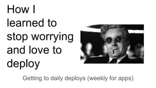 How I
learned to
stop worrying
and love to
deploy
Getting to daily deploys (weekly for apps)
 