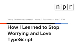 How I Learned to Stop
Worrying and Love
TypeScript
Tommy O’Keefe (@tommyokeefe) | NationJS Frontrunners | May 10, 2019
 