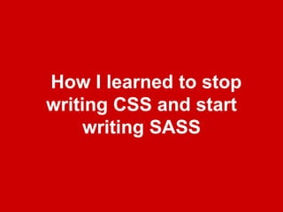 How I learned to stop
writing CSS and start
     writing SASS
 