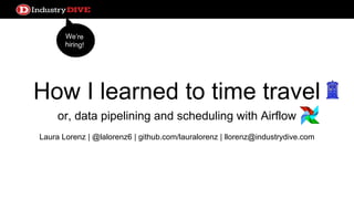 How I learned to time travel
or, data pipelining and scheduling with Airflow
Laura Lorenz | @lalorenz6 | github.com/lauralorenz | llorenz@industrydive.com
We’re
hiring!
 
