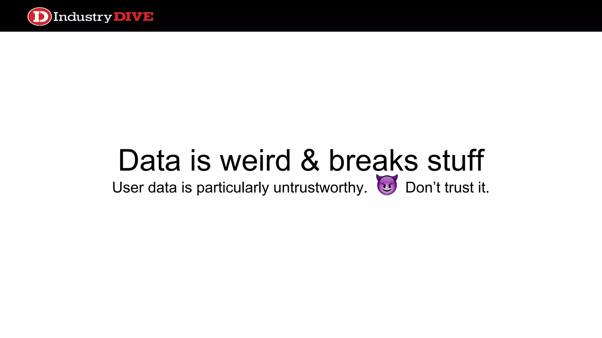 Data is weird & breaks stuff User data is particularly untrustworthy. Don’t trust it. 