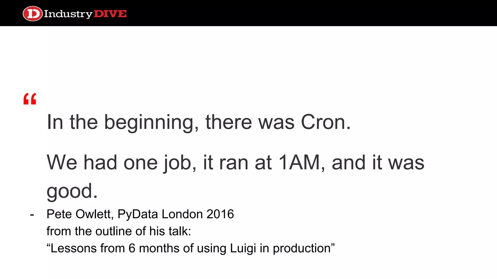 “ In the beginning, there was Cron. We had one job, it ran at 1AM, and it was good. - Pete Owlett, PyData London 2016 from the outline of his talk: “Lessons from 6 months of using Luigi in production” 