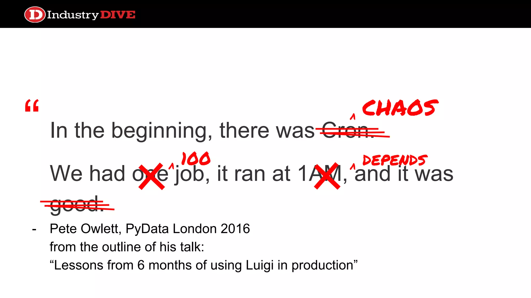 “ In the beginning, there was Cron. We had one job, it ran at 1AM, and it was good. - Pete Owlett, PyData London 2016 from the outline of his talk: “Lessons from 6 months of using Luigi in production” ^ 100 ^ depends ^ chaos 