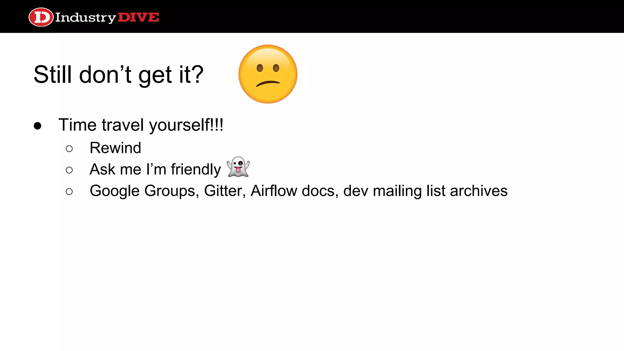 Still don’t get it? ● Time travel yourself!!! ○ Rewind ○ Ask me I’m friendly ○ Google Groups, Gitter, Airflow docs, dev mailing list archives 