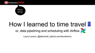 How I learned to time travel
or, data pipelining and scheduling with Airflow
Laura Lorenz | @lalorenz6 | github.com/lauralorenz
We’re
hiring!
 