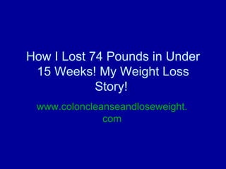 How I Lost 74 Pounds in Under 15 Weeks! My Weight Loss Story!  www.coloncleanseandloseweight.com 