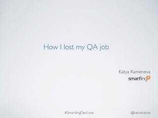 Katya Kameneva
How I lost my QA job
#SmartlingDevLove @katookatoo
 