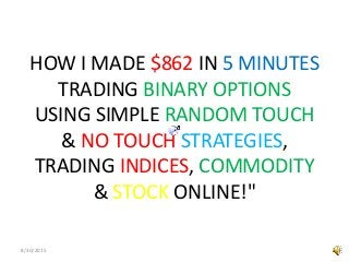 HOW I MADE $862 IN 5 MINUTES
TRADING BINARY OPTIONS
USING SIMPLE RANDOM TOUCH
& NO TOUCH STRATEGIES,
TRADING INDICES, COMMODITY
& STOCK ONLINE!"
8/30/2015
 