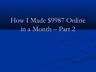 How I Made $9987 OnlineHow I Made $9987 Online
in a Month – Part 2in a Month – Part 2
 