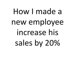 How I made a
new employee
increase his
sales by 20%
 