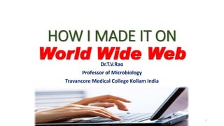 HOW I MADE IT ON
World Wide WebDr.T.V.Rao
Professor of Microbiology
Travancore Medical College Kollam India
Dr.T.V.Rao MD 1
 