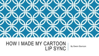 HOW I MADE MY CARTOON
LIP SYNC
By Owen Davison
 