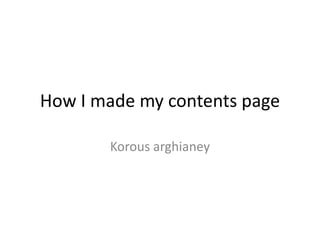 How I made my contents page

       Korous arghianey
 