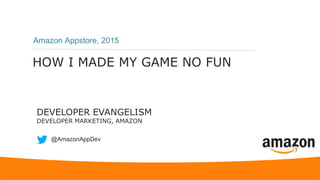 HOW I MADE MY GAME NO FUN
Amazon Appstore, 2015
DEVELOPER EVANGELISM
DEVELOPER MARKETING, AMAZON
@AmazonAppDev
 