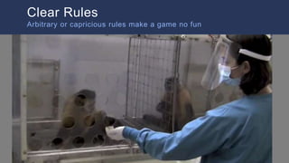 Monkey Video
Clear Rules
Arbitrary or capricious rules make a game no fun
 