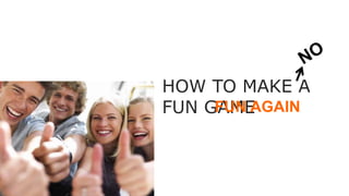 HOW TO MAKE A
FUN GAMEFUN AGAIN
 