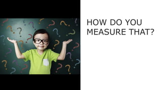 HOW DO YOU
MEASURE THAT?
 
