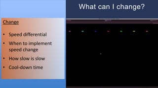 Video loop of game here
What can I change?
Change
• Speed differential
• When to implement
speed change
• How slow is slow
• Cool-down time
 