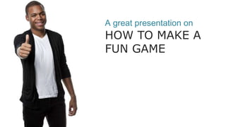 A great presentation on
HOW TO MAKE A
FUN GAME
 