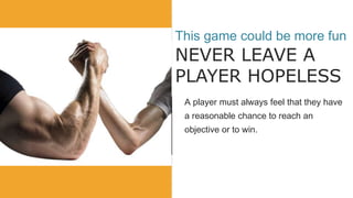 Put the Sumo slide here.
This game could be more fun
NEVER LEAVE A
PLAYER HOPELESS
A player must always feel that they have
a reasonable chance to reach an
objective or to win.
 