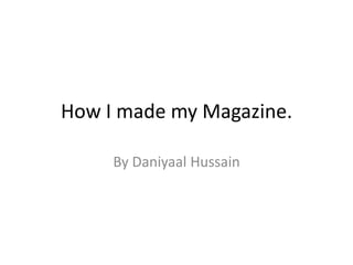 How I made my Magazine.
By Daniyaal Hussain

 