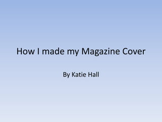 How I made my Magazine Cover
By Katie Hall
 