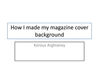 How I made my magazine cover
        background
        Korous Arghianey
 