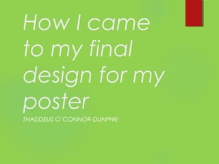 How I came
to my final
design for my
poster
THADDEUS O’CONNOR-DUNPHIE
 