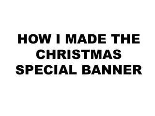 HOW I MADE THE
CHRISTMAS
SPECIAL BANNER

 