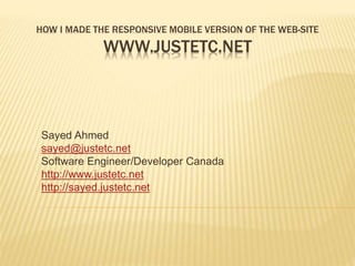 HOW I MADE THE RESPONSIVE MOBILE VERSION OF THE WEB-SITE
WWW.JUSTETC.NET
Sayed Ahmed
sayed@justetc.net
Software Engineer/Developer Canada
http://www.justetc.net
http://sayed.justetc.net
 