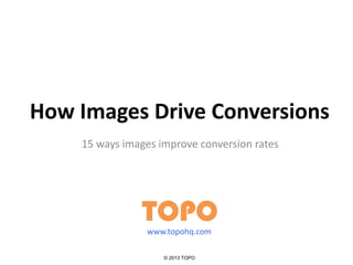 How Images Drive Conversions
15 ways images improve conversion rates
TOPO
© 2013 TOPO
www.topohq.com
 