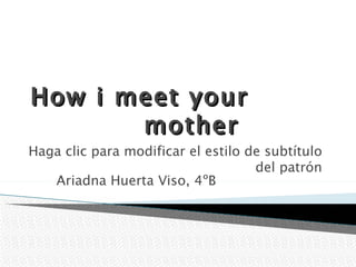 How i meet your
       mother
Haga clic para modificar el estilo de subtítulo
                                    del patrón
   Ariadna Huerta Viso, 4ºB
 