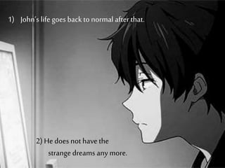 1) John’s life goes back to normal afterthat.
2) He does not have the
strange dreams any more.
 