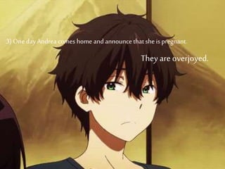 3) One day Andrea comes home and announce that she is pregnant.
They are overjoyed.
 