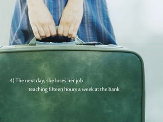 4) Thenext day, she loses her job
teachingfifteenhours a weekat thebank
 