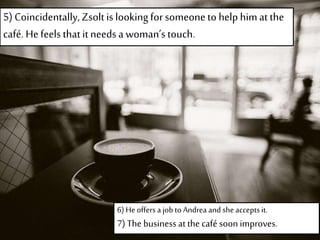 6) He offers a job to Andrea and she accepts it.
7) The business at the café soon improves.
5) Coincidentally,Zsolt is looking for someone to help himat the
café. Hefeels thatit needs a woman’s touch.
 