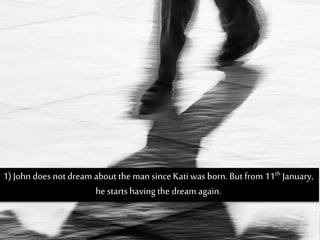 1) John does not dream about the man since Katiwas born. But from 11th January,
he startshaving the dream again.
 