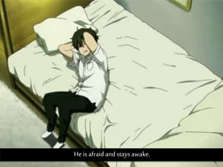 He is afraid and stays awake.
 