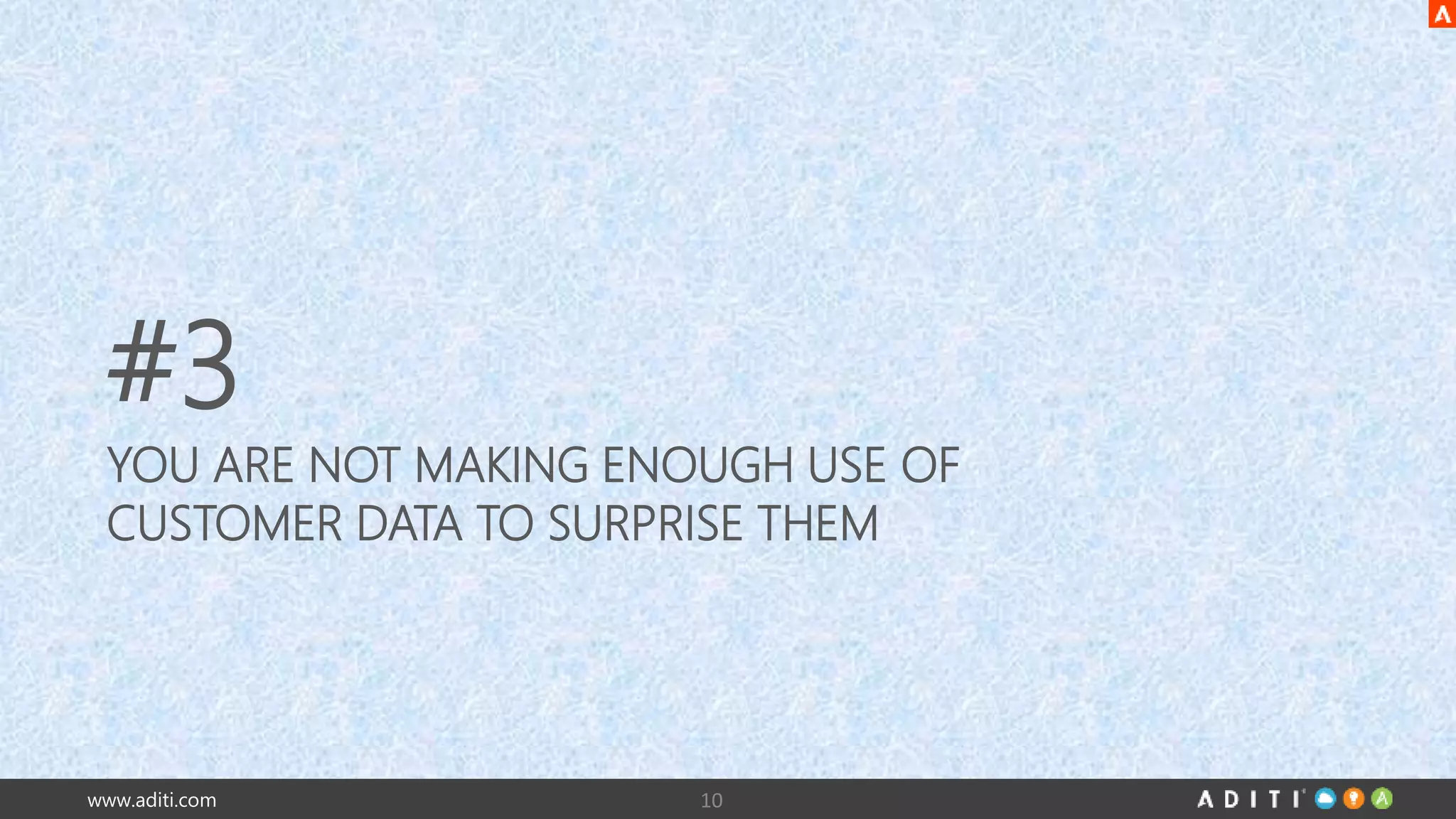 #3 
YOU ARE NOT MAKING ENOUGH USE OF 
CUSTOMER DATA TO SURPRISE THEM 
www.aditi.com 10 
 