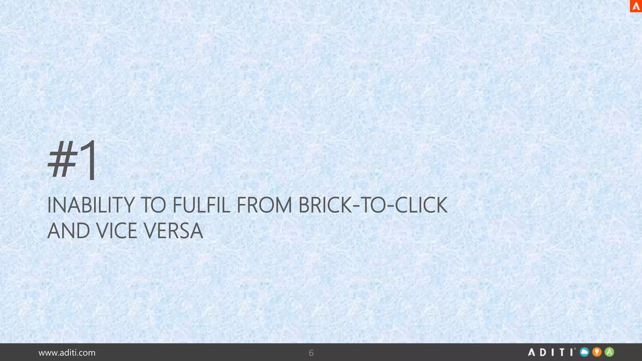 #1 
INABILITY TO FULFIL FROM BRICK-TO-CLICK 
AND VICE VERSA 
www.aditi.com 6 
 