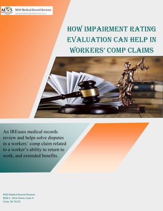 How Impairment Rating
Evaluation Can Help in
Workers’ Comp Claims
An IREuses medical records
review and helps solve disputes
in a workers’ comp claim related
to a worker’s ability to return to
work, and extended benefits.
MOS Medical Record Reviews
8596 E. 101st Street, Suite H
Tulsa, OK 74133
 