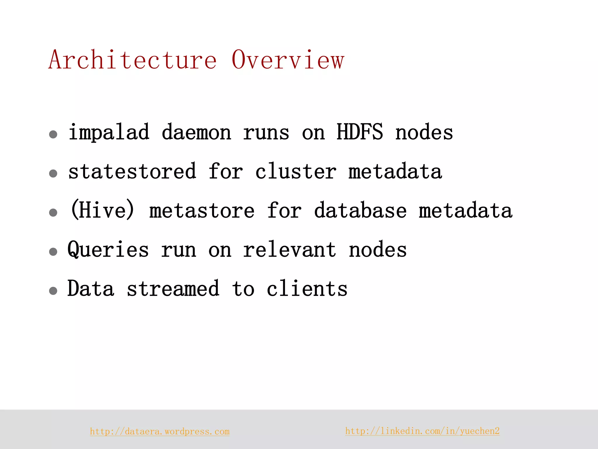 http://dataera.wordpress.com 
http://linkedin.com/in/yuechen2 
Architecture Overview 
impalad daemon runs on HDFS nodes 
statestored for cluster metadata 
(Hive) metastore for database metadata 
Queries run on relevant nodes 
Data streamed to clients  