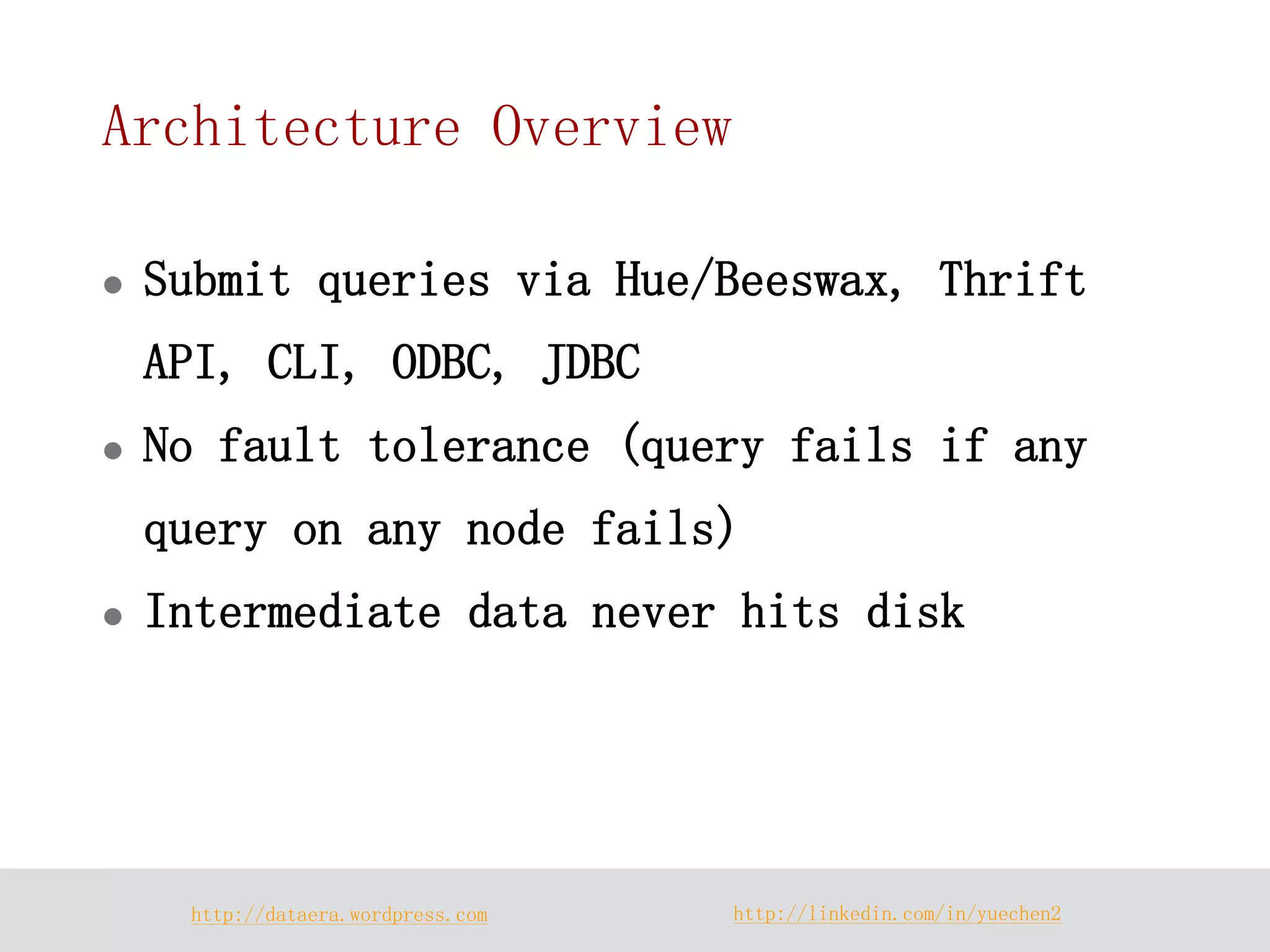 http://dataera.wordpress.com 
http://linkedin.com/in/yuechen2 
Architecture Overview 
Submit queries via Hue/Beeswax, Thrift API, CLI, ODBC, JDBC 
No fault tolerance (query fails if any query on any node fails) 
Intermediate data never hits disk  