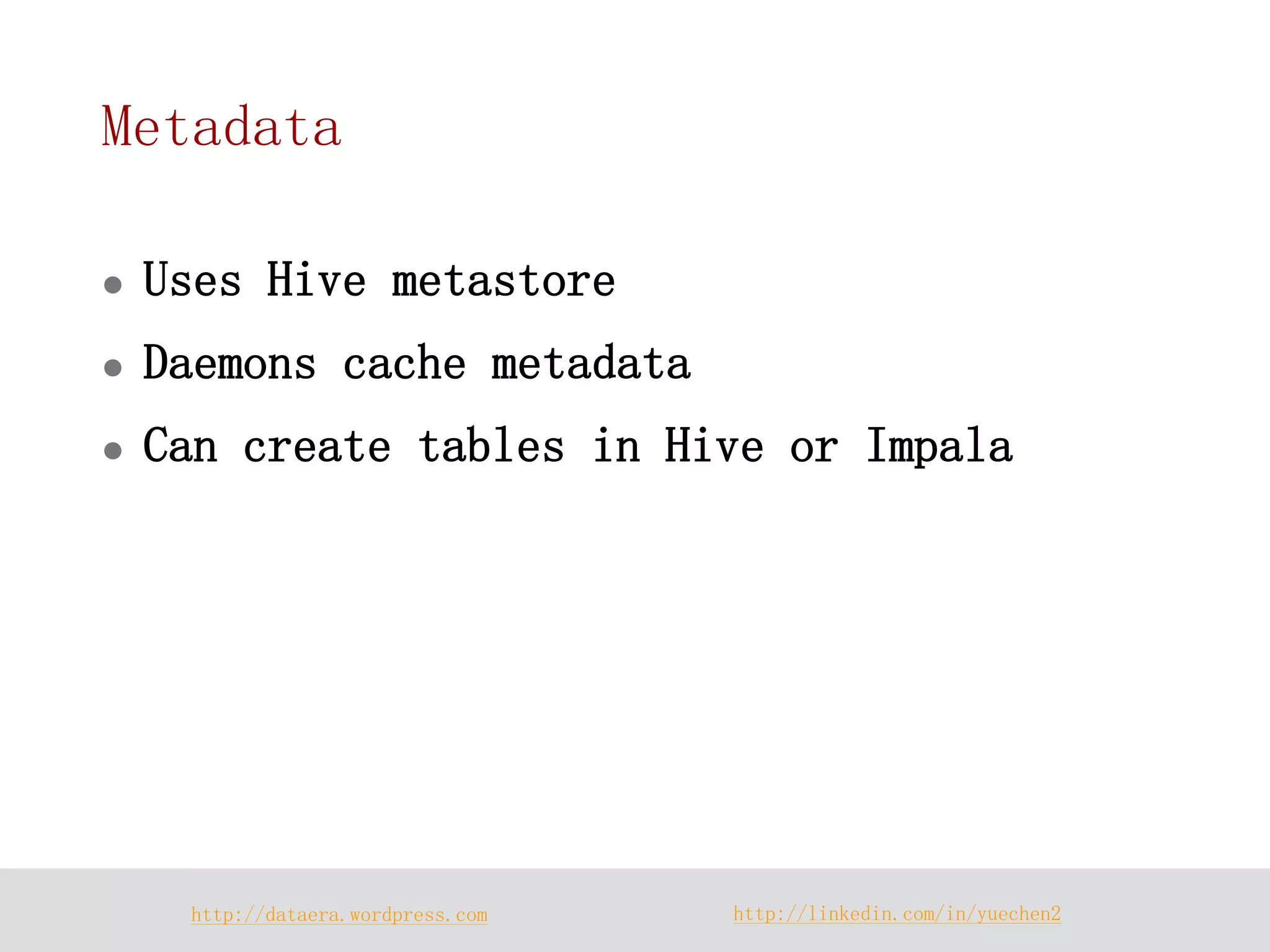 http://dataera.wordpress.com 
http://linkedin.com/in/yuechen2 
Metadata 
Uses Hive metastore 
Daemons cache metadata 
Can create tables in Hive or Impala  