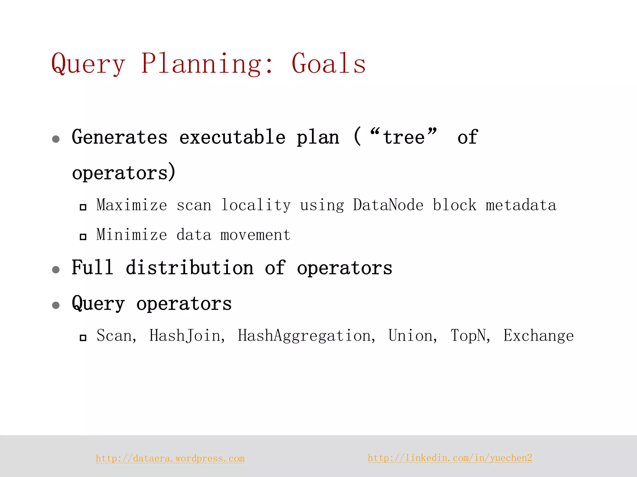 http://dataera.wordpress.com 
http://linkedin.com/in/yuechen2 
Query Planning: Goals 
Generates executable plan (“tree” of operators) 
Maximize scan locality using DataNode block metadata 
Minimize data movement 
Full distribution of operators 
Query operators 
Scan, HashJoin, HashAggregation, Union, TopN, Exchange  