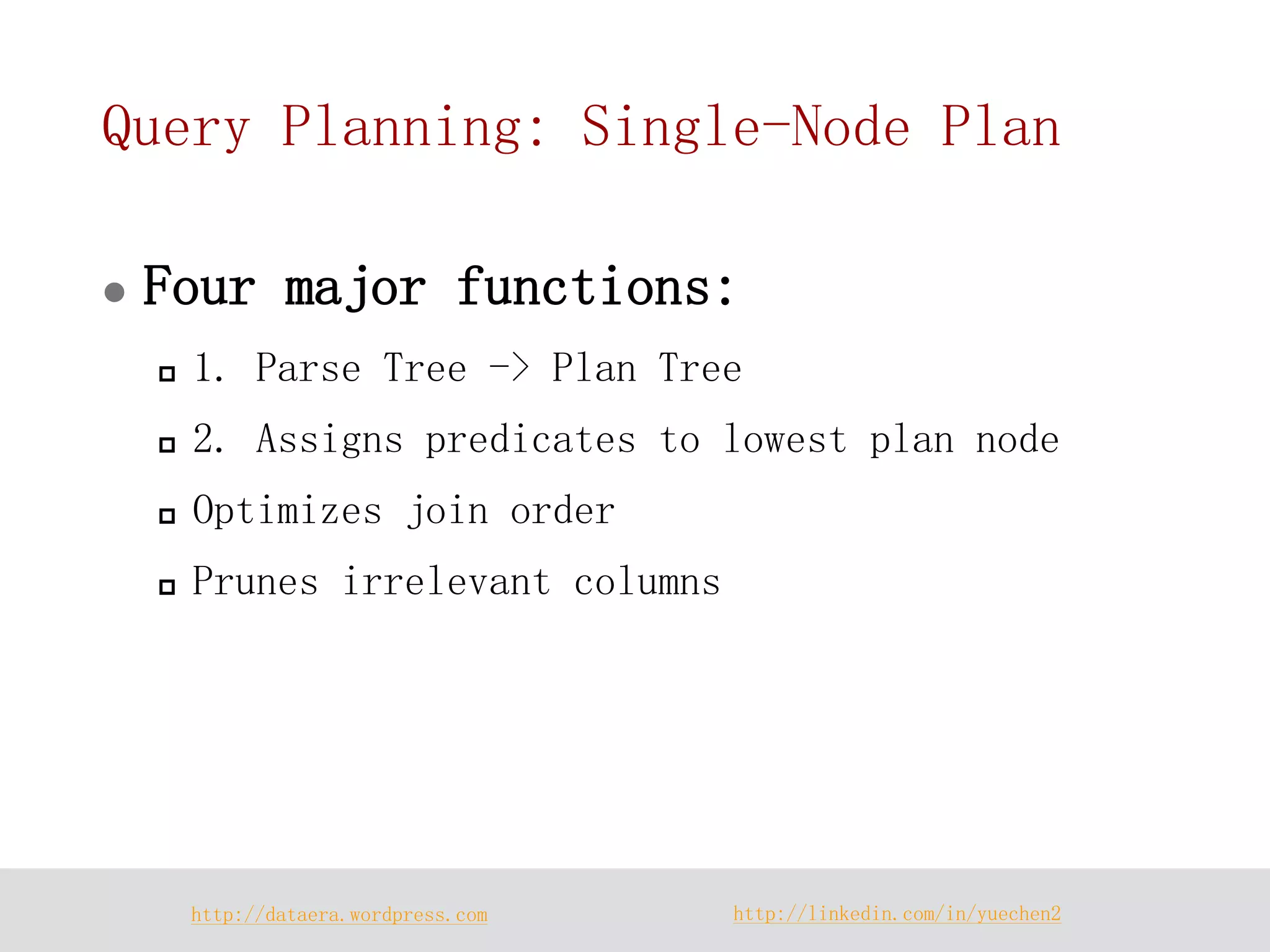 http://dataera.wordpress.com 
http://linkedin.com/in/yuechen2 
Query Planning: Single-Node Plan 
Four major functions: 
1. Parse Tree -> Plan Tree 
2. Assigns predicates to lowest plan node 
Optimizes join order 
Prunes irrelevant columns  