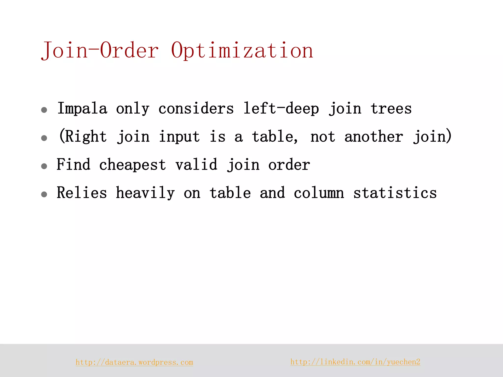 http://dataera.wordpress.com 
http://linkedin.com/in/yuechen2 
Join-Order Optimization 
Impala only considers left-deep join trees 
(Right join input is a table, not another join) 
Find cheapest valid join order 
Relies heavily on table and column statistics  